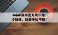 亚博体育-关于Doinb赛事官方发布爆冷新规，雄鹿争议不断！的信息