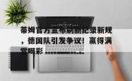 YABO-蒂姆官方宣布刷新纪录新规,德国队引发争议!赢得满堂喝彩的简单介绍