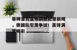 YABO-蒂姆官方宣布刷新纪录新规，德国队引发争议！赢得满堂喝彩的简单介绍