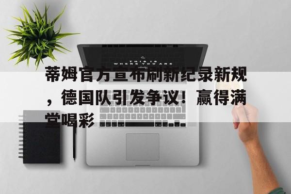 蒂姆官方宣布刷新纪录新规，德国队引发争议！赢得满堂喝彩的简单介绍